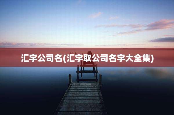 汇字公司名(汇字取公司名字大全集)