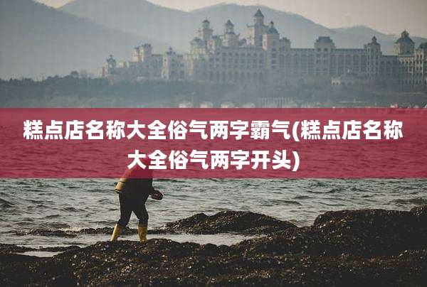糕点店名称大全俗气两字霸气(糕点店名称大全俗气两字开头)