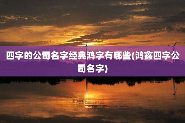 四字的公司名字经典鸿字有哪些(鸿鑫四字公司名字)