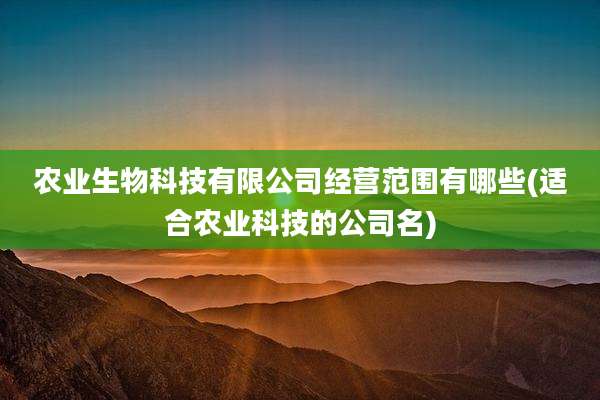 农业生物科技有限公司经营范围有哪些(适合农业科技的公司名)