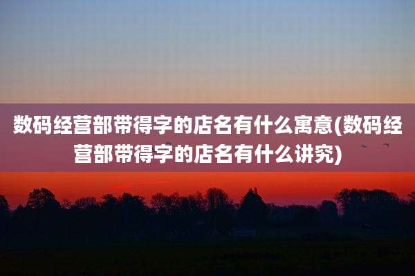 数码经营部带得字的店名有什么寓意(数码经营部带得字的店名有什么讲究)