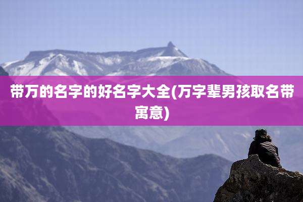 带万的名字的好名字大全(万字辈男孩取名带寓意)