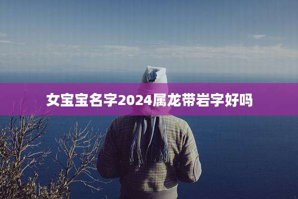 女宝宝名字2024属龙带岩字好吗