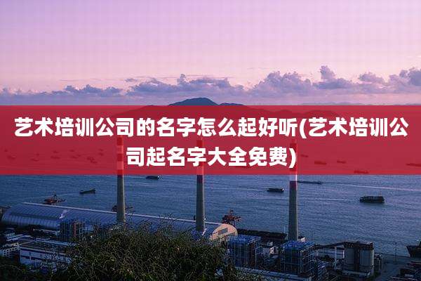 艺术培训公司的名字怎么起好听(艺术培训公司起名字大全免费)
