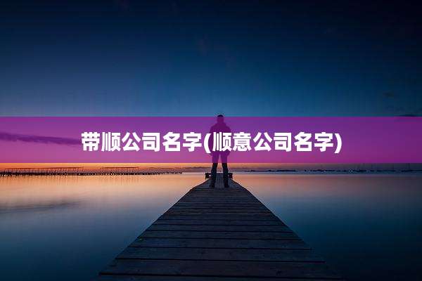 带顺公司名字(顺意公司名字)