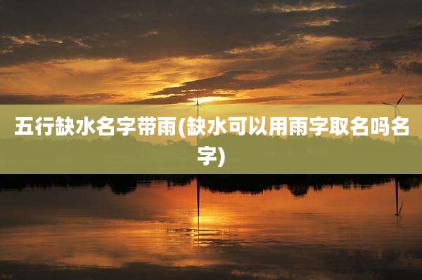 五行缺水名字带雨(缺水可以用雨字取名吗名字)