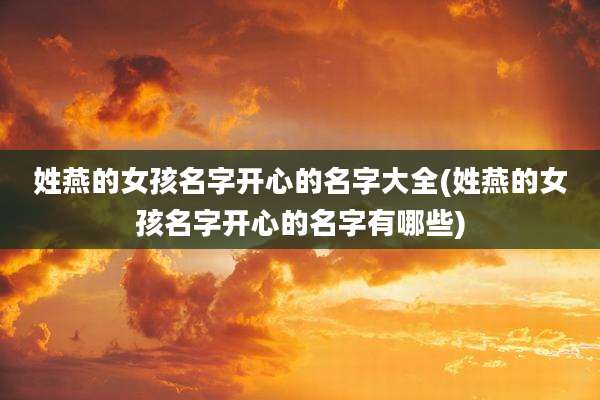姓燕的女孩名字开心的名字大全(姓燕的女孩名字开心的名字有哪些)