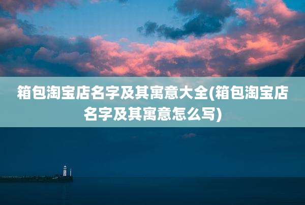 箱包淘宝店名字及其寓意大全(箱包淘宝店名字及其寓意怎么写)