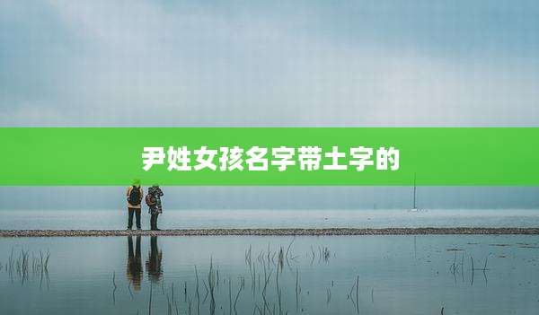 尹姓女孩名字带土字的