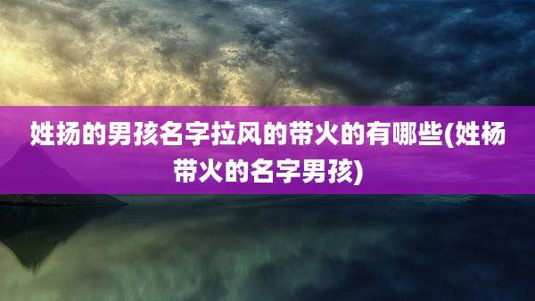 姓扬的男孩名字拉风的带火的有哪些(姓杨带火的名字男孩)