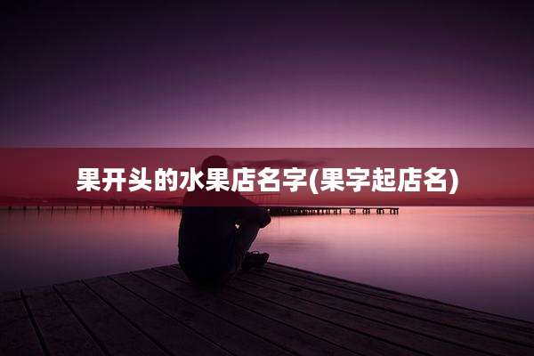 果开头的水果店名字(果字起店名)
