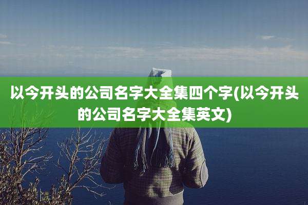 以今开头的公司名字大全集四个字(以今开头的公司名字大全集英文)