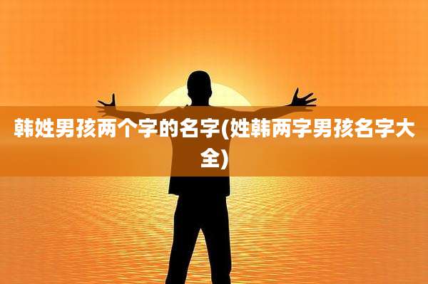 韩姓男孩两个字的名字(姓韩两字男孩名字大全)