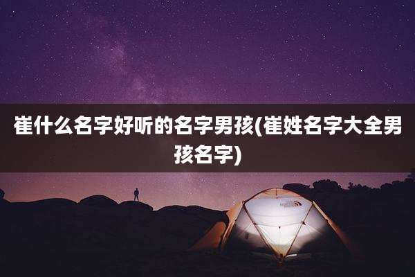 崔什么名字好听的名字男孩(崔姓名字大全男孩名字)