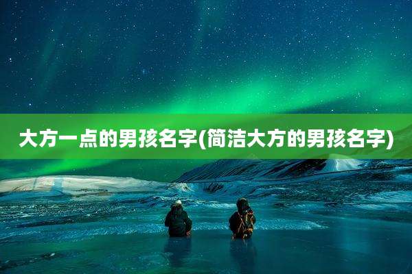 大方一点的男孩名字(简洁大方的男孩名字)