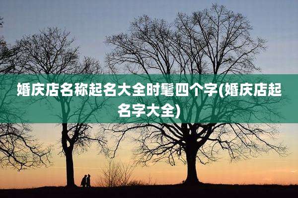 婚庆店名称起名大全时髦四个字(婚庆店起名字大全)