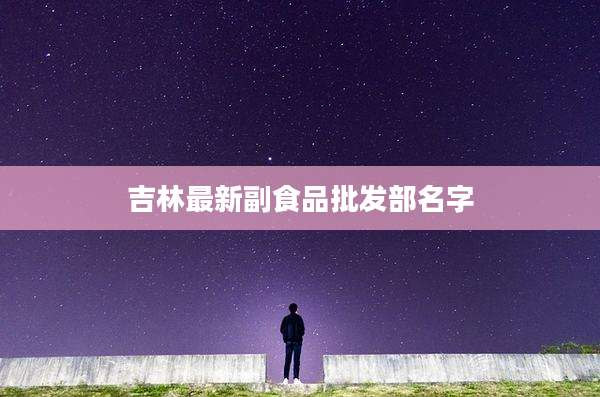 吉林最新副食品批发部名字