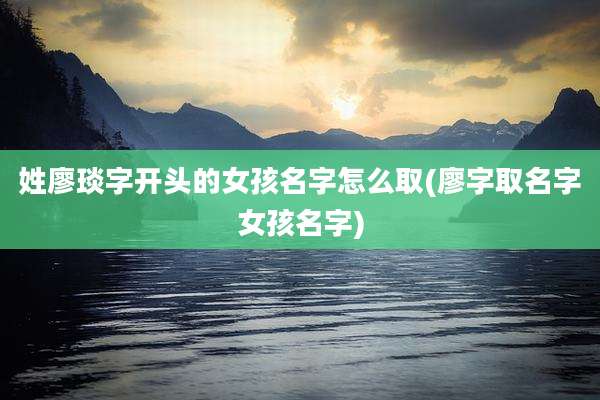 姓廖琰字开头的女孩名字怎么取(廖字取名字女孩名字)
