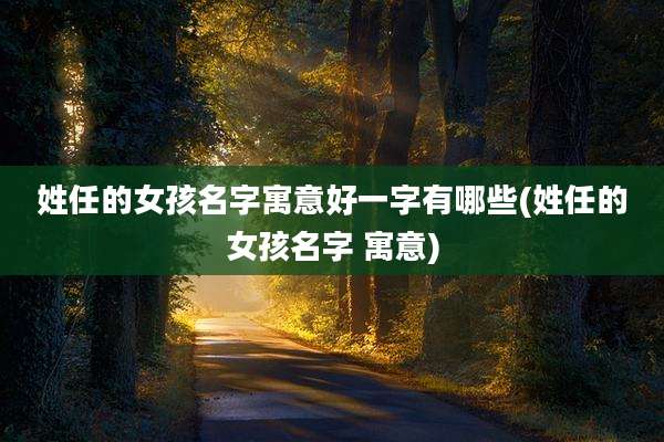 姓任的女孩名字寓意好一字有哪些(姓任的女孩名字 寓意)