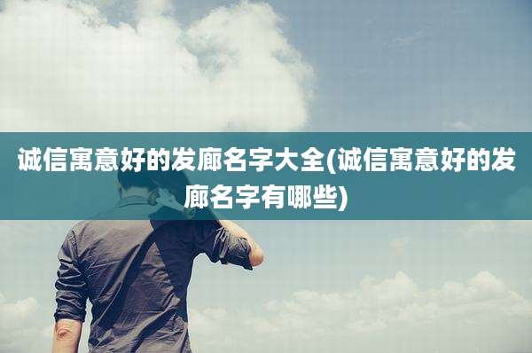 诚信寓意好的发廊名字大全(诚信寓意好的发廊名字有哪些)