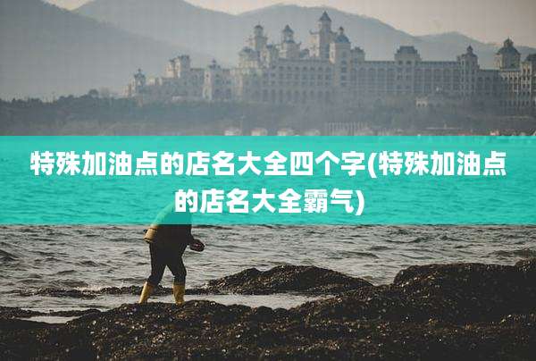 特殊加油点的店名大全四个字(特殊加油点的店名大全霸气)