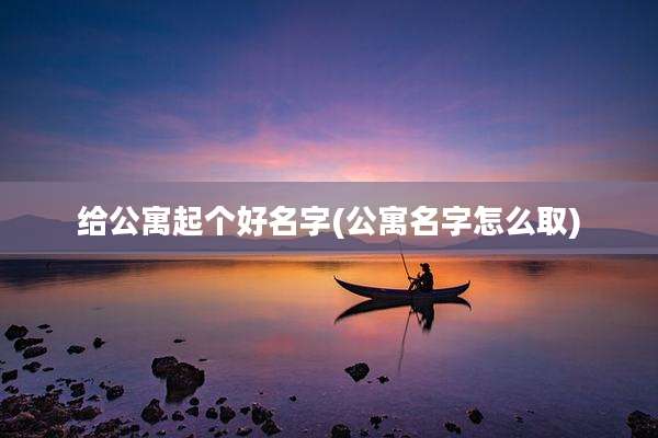 给公寓起个好名字(公寓名字怎么取)