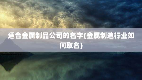 适合金属制品公司的名字(金属制造行业如何取名)