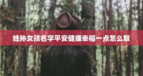 姓孙女孩名字平安健康幸福一点怎么取