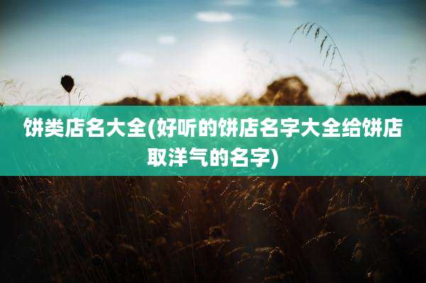 饼类店名大全(好听的饼店名字大全给饼店取洋气的名字)