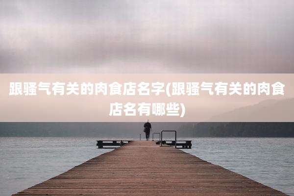 跟骚气有关的肉食店名字(跟骚气有关的肉食店名有哪些)