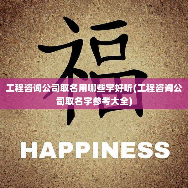 工程咨询公司取名用哪些字好听(工程咨询公司取名字参考大全)