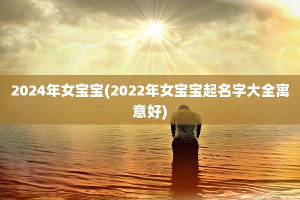 2024年女宝宝(2022年女宝宝起名字大全寓意好)