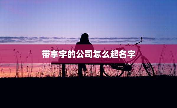 带享字的公司怎么起名字