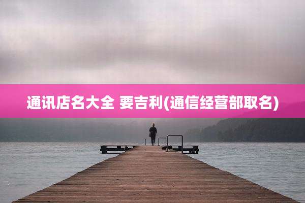 通讯店名大全 要吉利(通信经营部取名)