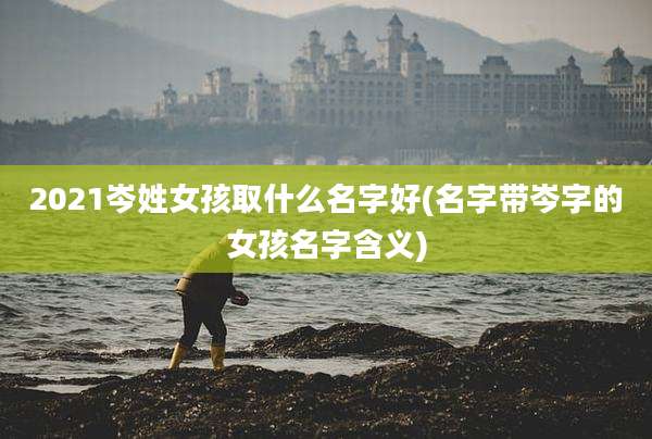 2021岑姓女孩取什么名字好(名字带岑字的女孩名字含义)