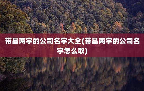 带昌两字的公司名字大全(带昌两字的公司名字怎么取)