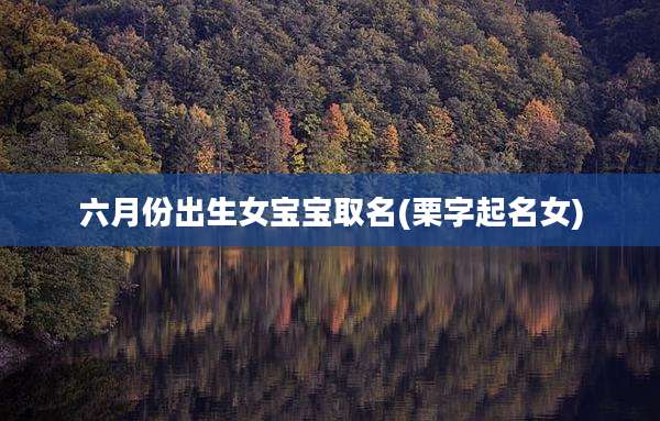 六月份出生女宝宝取名(栗字起名女)
