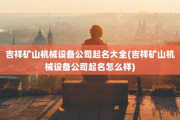 吉祥矿山机械设备公司起名大全(吉祥矿山机械设备公司起名怎么样)