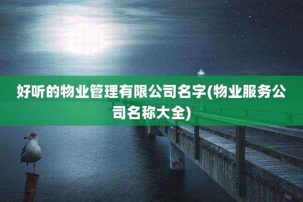 好听的物业管理有限公司名字(物业服务公司名称大全)
