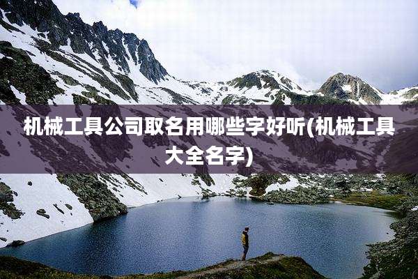 机械工具公司取名用哪些字好听(机械工具大全名字)