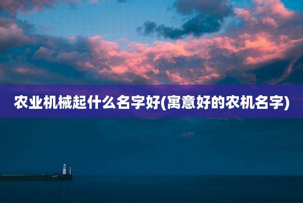 农业机械起什么名字好(寓意好的农机名字)