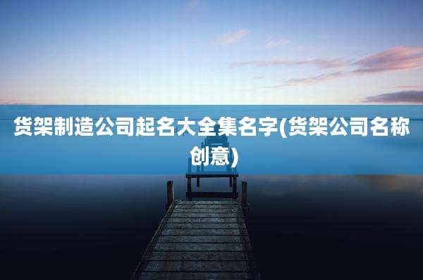 货架制造公司起名大全集名字(货架公司名称 创意)