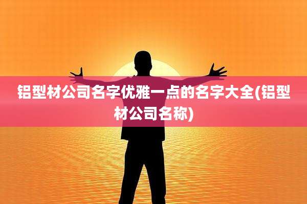 铝型材公司名字优雅一点的名字大全(铝型材公司名称)