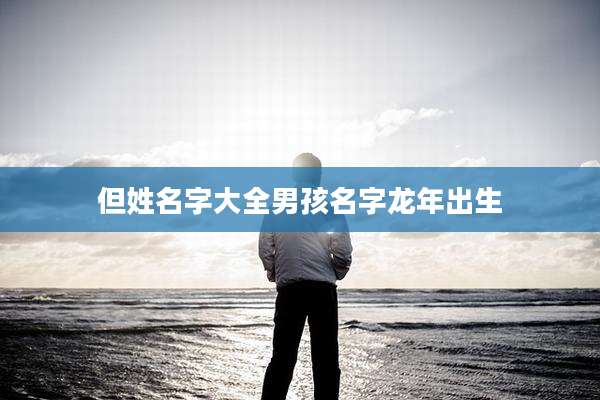 但姓名字大全男孩名字龙年出生