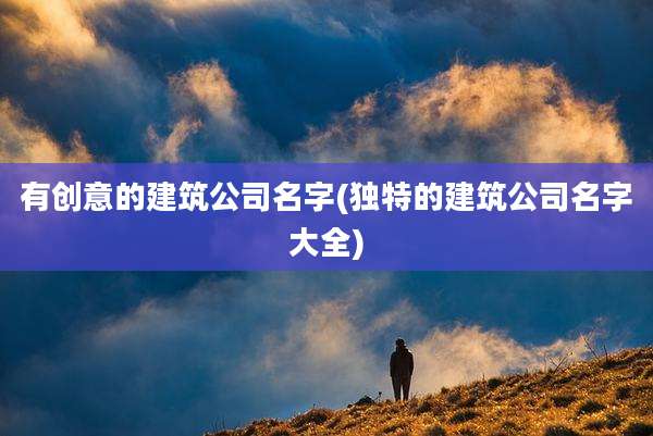 有创意的建筑公司名字(独特的建筑公司名字大全)