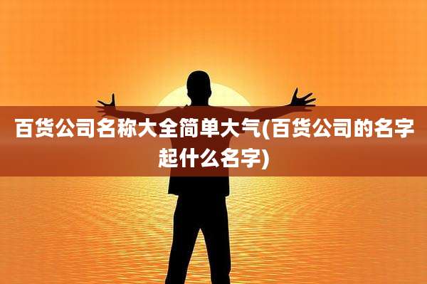 百货公司名称大全简单大气(百货公司的名字起什么名字)