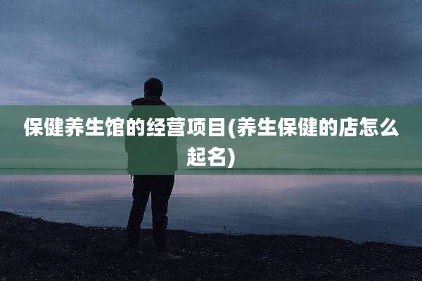 保健养生馆的经营项目(养生保健的店怎么起名)