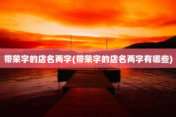 带荣字的店名两字(带荣字的店名两字有哪些)