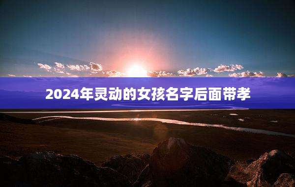 2024年灵动的女孩名字后面带孝