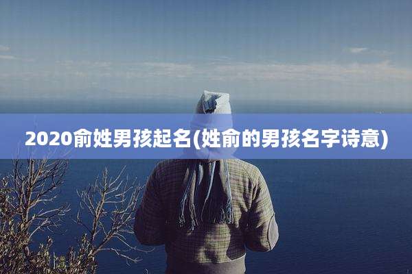 2020俞姓男孩起名(姓俞的男孩名字诗意)